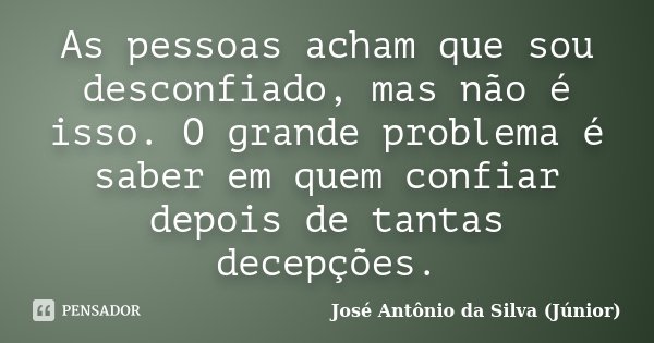 As pessoas acham que sou desconfiado, mas não é isso. O grande problema é saber em quem confiar depois de tantas decepções.... Frase de José Antônio da Silva (Júnior).