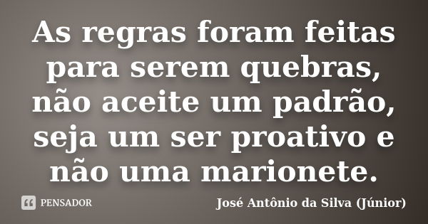 As regras foram feitas para serem quebras, não aceite um padrão, seja um ser proativo e não uma marionete.... Frase de José Antônio da Silva (Júnior).