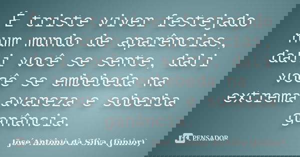 É triste viver festejado num mundo de aparências, dali você se sente, dali você se embebeda na extrema avareza e soberba ganância.... Frase de José Antônio da Silva (Júnior).