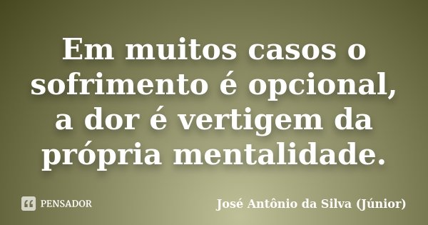 Em muitos casos o sofrimento é opcional, a dor é vertigem da própria mentalidade.... Frase de José Antônio da Silva (Júnior).