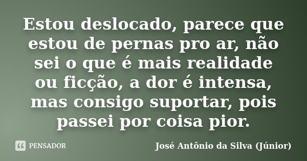 Estou deslocado, parece que estou de pernas pro ar, não sei o que é mais realidade ou ficção, a dor é intensa, mas consigo suportar, pois passei por coisa pior.... Frase de José Antônio da Silva (Júnior).