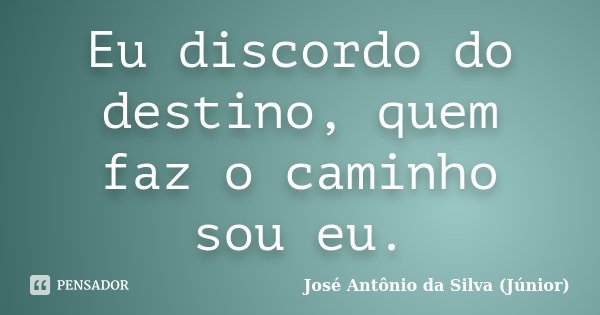 Eu discordo do destino, quem faz o caminho sou eu.... Frase de José Antônio da Silva (Júnior).