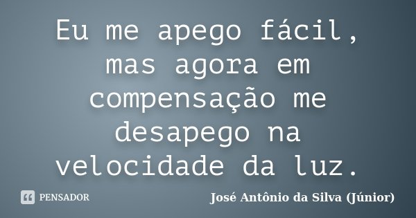 Eu me apego fácil, mas agora em compensação me desapego na velocidade da luz.... Frase de José Antônio da Silva (Júnior).