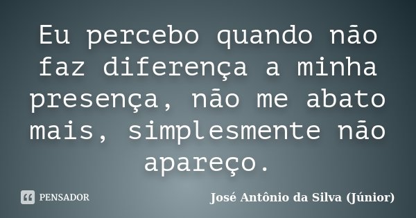 Eu percebo quando não faz diferença a minha presença, não me abato mais, simplesmente não apareço.... Frase de José Antônio da Silva (Júnior).