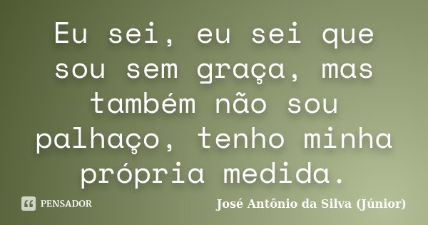 Eu sei, eu sei que sou sem graça, mas também não sou palhaço, tenho minha própria medida.... Frase de José Antônio da Silva (Júnior).