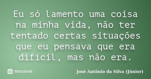 Eu só lamento uma coisa na minha vida, não ter tentado certas situações que eu pensava que era difícil, mas não era.... Frase de José Antônio da Silva (Júnior).