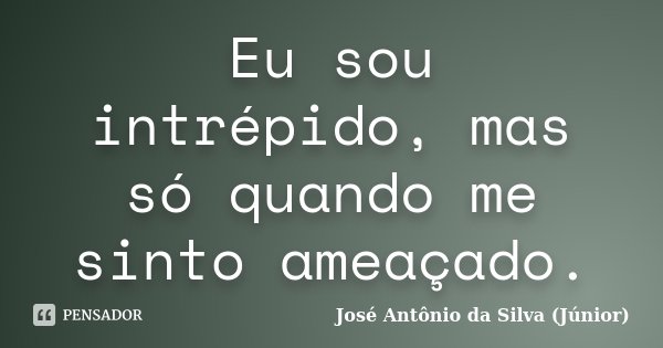 Eu sou intrépido, mas só quando me sinto ameaçado.... Frase de José Antônio da Silva (Júnior).