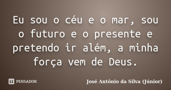 Eu sou o céu e o mar, sou o futuro e o presente e pretendo ir além, a minha força vem de Deus.... Frase de José Antônio da Silva (Júnior).