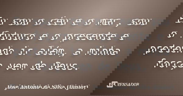 Eu sou o céu e o mar, sou o futuro e o presente e pretendo ir além, a minha força vem de Deus.... Frase de José Antônio da Silva (Júnior).