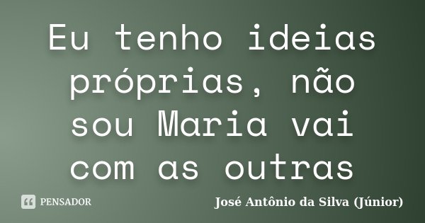 Eu tenho ideias próprias, não sou Maria vai com as outras... Frase de José Antônio da Silva (Júnior).