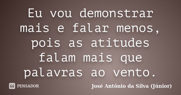 Eu vou demonstrar mais e falar menos, pois as atitudes falam mais que palavras ao vento.... Frase de José Antônio da Silva (Júnior).