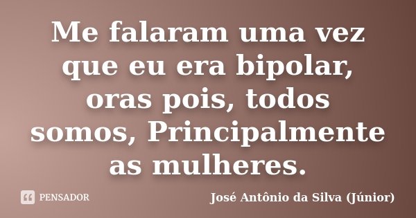 Me falaram uma vez que eu era bipolar, oras pois, todos somos, Principalmente as mulheres.... Frase de José Antônio da Silva (Júnior).