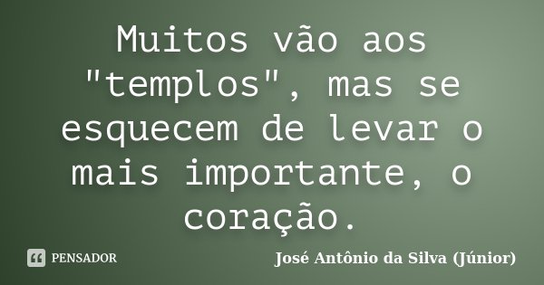 Muitos vão aos "templos", mas se esquecem de levar o mais importante, o coração.... Frase de José Antônio da Silva (Júnior).