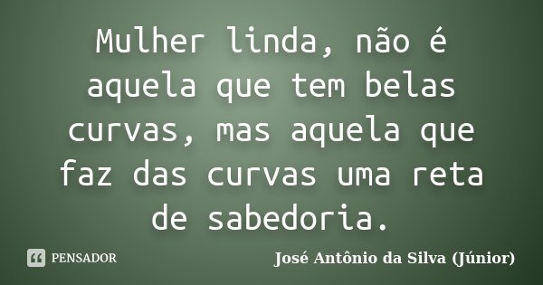 Mulher linda, não é aquela que tem belas curvas, mas aquela que faz das curvas uma reta de sabedoria.... Frase de José Antônio da Silva (Júnior).