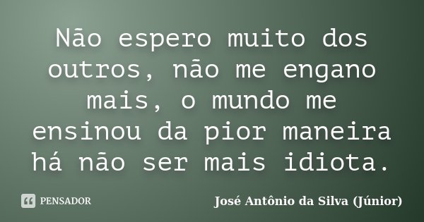 Não espero muito dos outros, não me engano mais, o mundo me ensinou da pior maneira há não ser mais idiota.... Frase de José Antônio da Silva (Júnior).