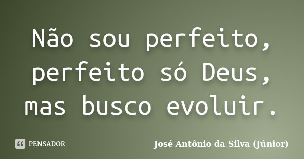 Não sou perfeito, perfeito só Deus, mas busco evoluir.... Frase de José Antônio da Silva (Júnior).