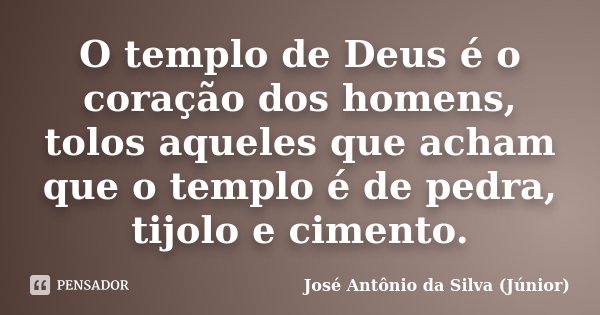 O templo de Deus é o coração dos homens, tolos aqueles que acham que o templo é de pedra, tijolo e cimento.... Frase de José Antônio da Silva (Júnior).
