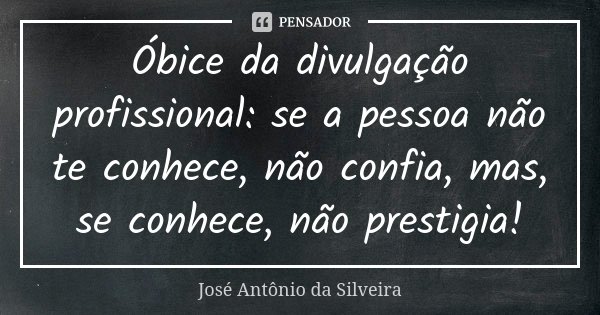 Óbice da divulgação profissional: se a pessoa não te conhece, não confia, mas, se conhece, não prestigia!... Frase de José Antônio da Silveira.