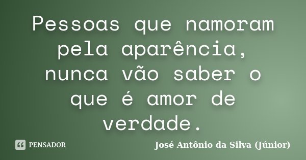 Pessoas que namoram pela aparência, nunca vão saber o que é amor de verdade.... Frase de José Antônio da Silva (Júnior).