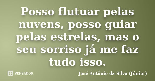 Posso flutuar pelas nuvens, posso guiar pelas estrelas, mas o seu sorriso já me faz tudo isso.... Frase de José Antônio da Silva (Júnior).