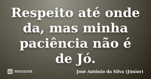 Respeito até onde da, mas minha paciência não é de Jó.... Frase de José Antônio da Silva (Júnior).