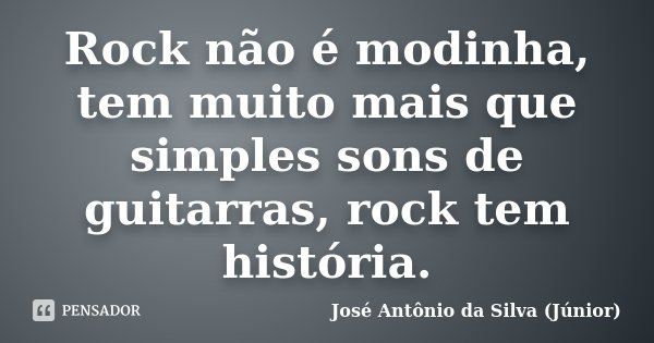 Rock não é modinha, tem muito mais que simples sons de guitarras, rock tem história.... Frase de José Antônio da Silva (Júnior).