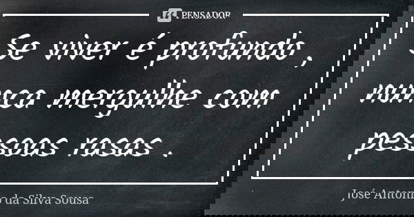 Se viver é profundo , nunca mergulhe com pessoas rasas .... Frase de José Antonio da Silva Sousa.