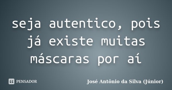 seja autentico, pois já existe muitas máscaras por aí... Frase de José Antônio da Silva (Júnior).
