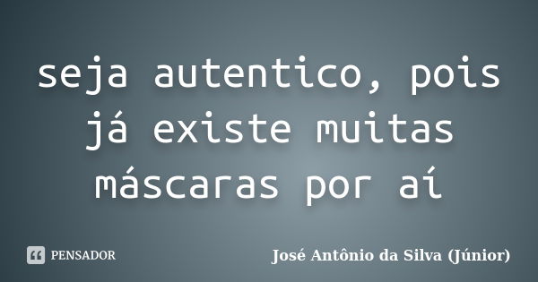 seja autentico, pois já existe muitas máscaras por aí... Frase de José Antônio da Silva (Júnior).