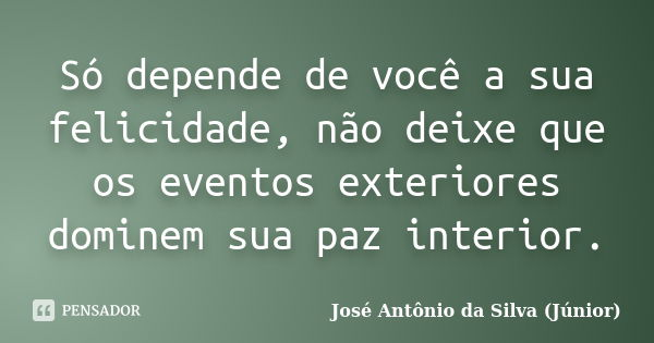 Só depende de você a sua felicidade, não deixe que os eventos exteriores dominem sua paz interior.... Frase de José Antônio da Silva (Júnior).