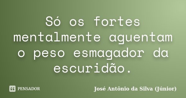 Só os fortes mentalmente aguentam o peso esmagador da escuridão.... Frase de José Antônio da Silva (Júnior).