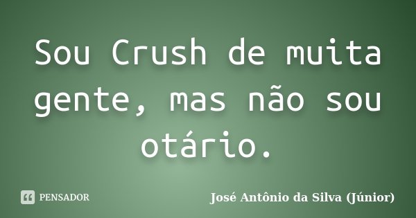Sou Crush de muita gente, mas não sou otário.... Frase de José Antônio da Silva (Júnior).