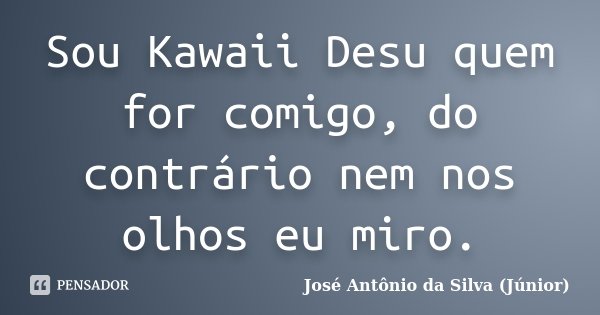 Sou Kawaii Desu quem for comigo, do contrário nem nos olhos eu miro.... Frase de José Antônio da Silva (Júnior).