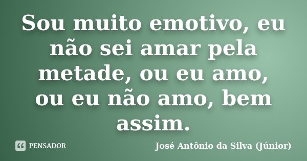 Sou muito emotivo, eu não sei amar pela metade, ou eu amo, ou eu não amo, bem assim.... Frase de José Antônio da Silva (Júnior).
