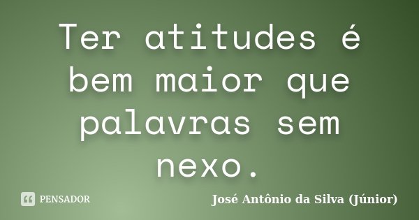 Ter atitudes é bem maior que palavras sem nexo.... Frase de José Antônio da Silva (Júnior).
