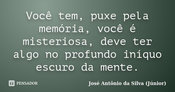 Você tem, puxe pela memória, você é misteriosa, deve ter algo no profundo iníquo escuro da mente.... Frase de José Antônio da Silva (Júnior).
