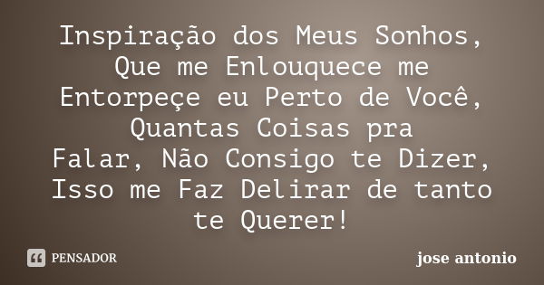 Inspiração dos Meus Sonhos, Que me Enlouquece me Entorpeçe eu Perto de Você, Quantas Coisas pra Falar, Não Consigo te Dizer, Isso me Faz Delirar de tanto te Que... Frase de Jose Antônio.