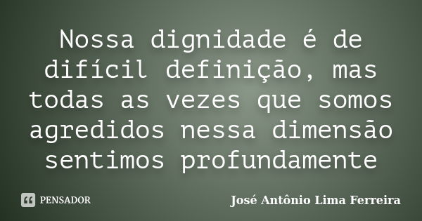 Nossa dignidade é de difícil definição, mas todas as vezes que somos agredidos nessa dimensão sentimos profundamente... Frase de José Antônio Lima Ferreira.