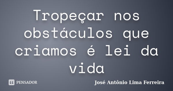 Tropeçar nos obstáculos que criamos é lei da vida... Frase de José Antônio Lima Ferreira.