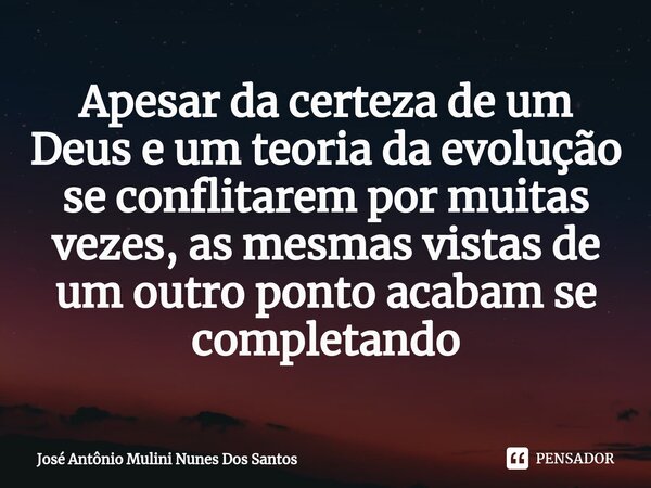 Apesar da certeza de um Deus⁠ e um teoria da evolução se conflitarem por muitas vezes, as mesmas vistas de um outro ponto acabam se completando... Frase de José Antônio Mulini Nunes Dos Santos.