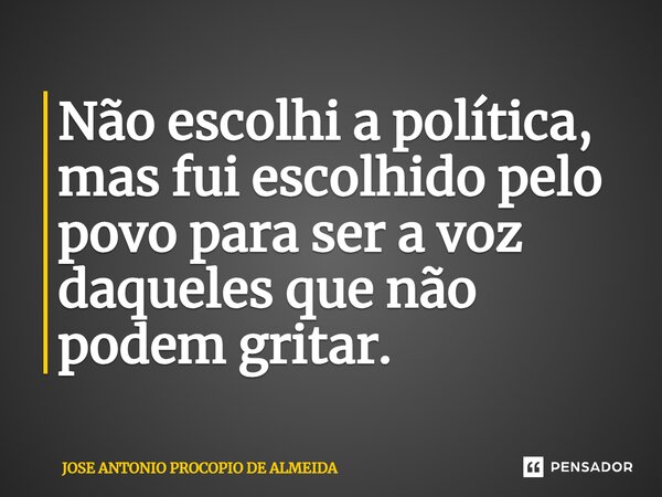 ⁠Não escolhi a política, mas fui escolhido pelo povo para ser a voz daqueles que não podem gritar.... Frase de JOSE ANTONIO PROCOPIO DE ALMEIDA.