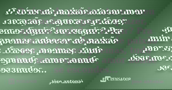 O vírus da paixão atacou meu coração, e agora o q fazer, apenas fugir? ou reagir? Pra mim apenas adoecer de paixão por vc, frases, poemas, tudo isso me responde... Frase de Jose Antônio.