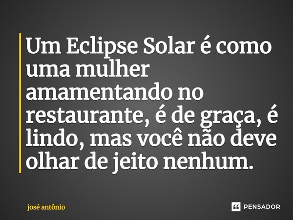⁠Um Eclipse Solar é como uma mulher amamentando no restaurante, é de graça, é lindo, mas você não deve olhar de jeito nenhum.... Frase de jose antonio.