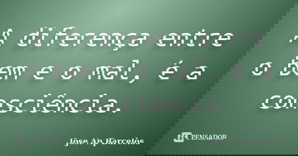 A diferença entre o bem e o mal, é a consciência.... Frase de Jose Ap Barcelos.