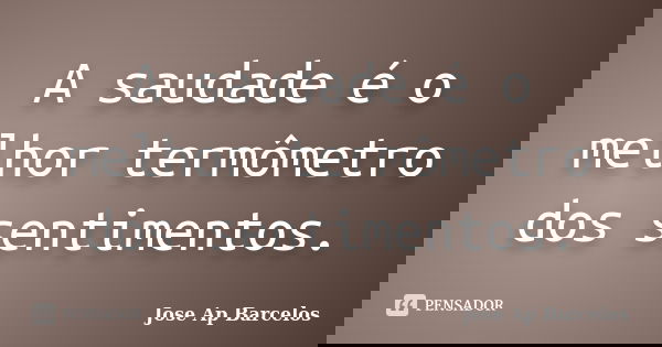 A saudade é o melhor termômetro dos sentimentos.... Frase de Jose Ap Barcelos.