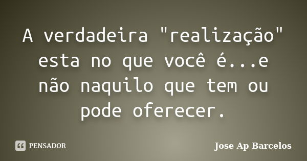 A verdadeira "realização" esta no que você é...e não naquilo que tem ou pode oferecer.... Frase de Jose Ap Barcelos.