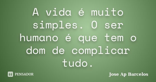 A vida é muito simples. O ser humano é que tem o dom de complicar tudo.... Frase de Jose Ap Barcelos.