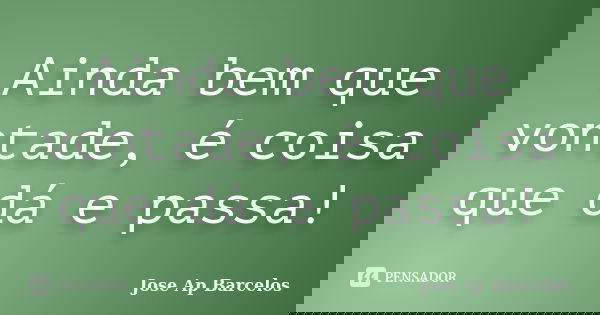 Ainda bem que vontade, é coisa que dá e passa!... Frase de Jose Ap Barcelos.