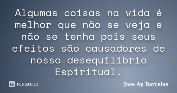 Algumas coisas na vida é melhor que não se veja e não se tenha pois seus efeitos são causadores de nosso desequilíbrio Espiritual.... Frase de Jose Ap Barcelos.