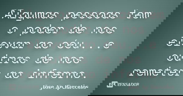 Algumas pessoas tem o poder de nos elevar ao céu...e outras de nos remeter ao inferno.... Frase de Jose Ap Barcelos.